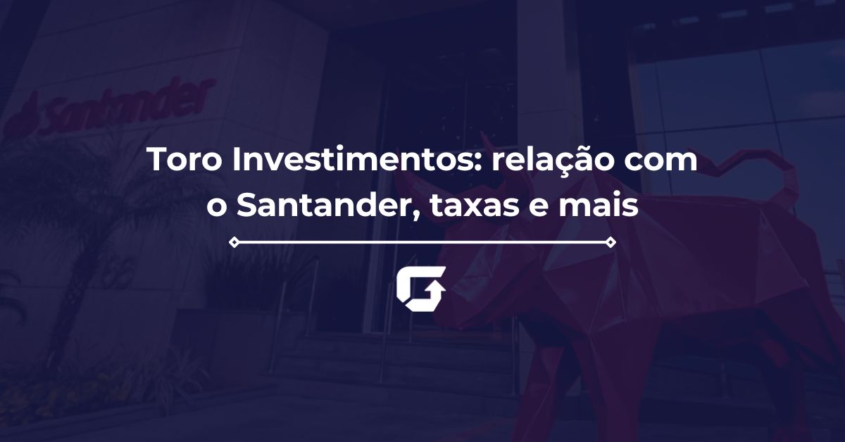 Toro Investimentos: relação com o Santander, taxas e mais